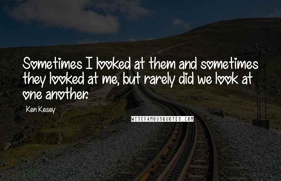 Ken Kesey Quotes: Sometimes I looked at them and sometimes they looked at me, but rarely did we look at one another.