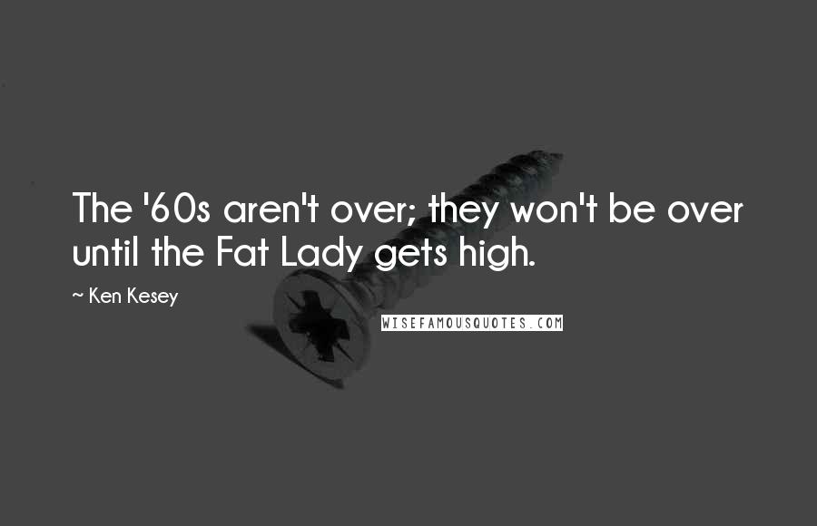 Ken Kesey Quotes: The '60s aren't over; they won't be over until the Fat Lady gets high.