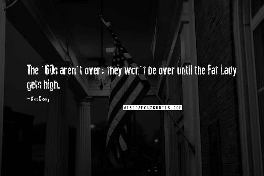 Ken Kesey Quotes: The '60s aren't over; they won't be over until the Fat Lady gets high.