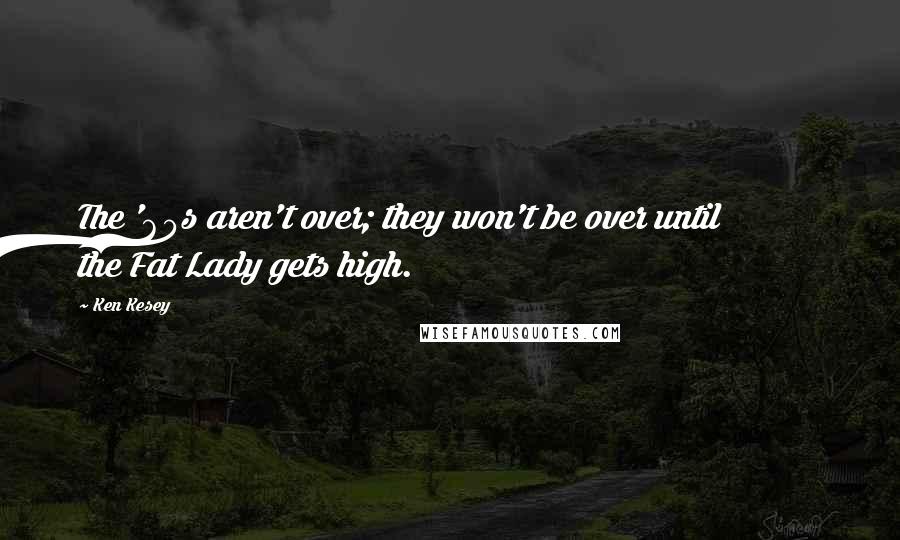 Ken Kesey Quotes: The '60s aren't over; they won't be over until the Fat Lady gets high.