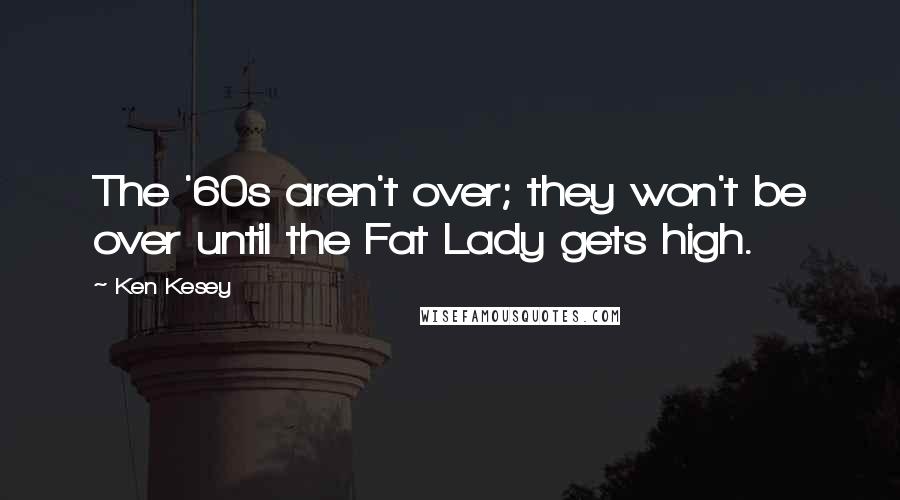 Ken Kesey Quotes: The '60s aren't over; they won't be over until the Fat Lady gets high.