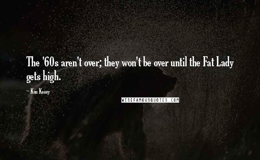 Ken Kesey Quotes: The '60s aren't over; they won't be over until the Fat Lady gets high.