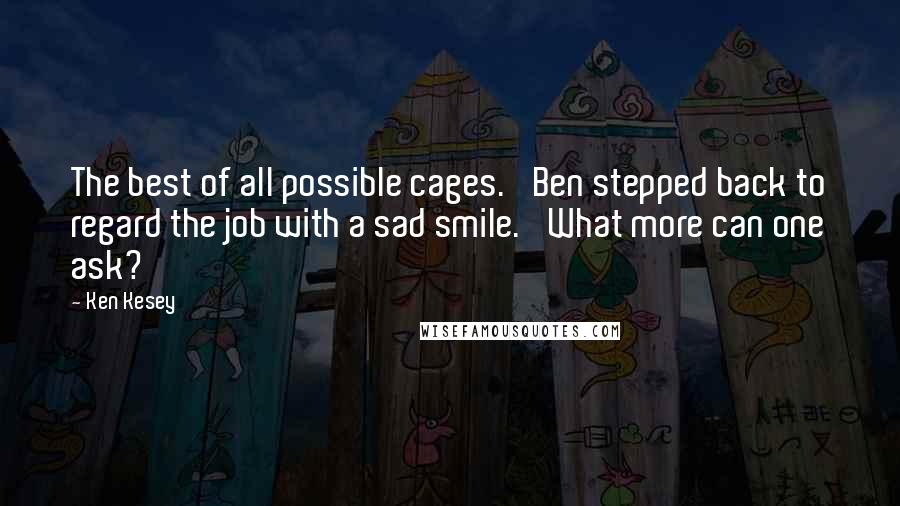 Ken Kesey Quotes: The best of all possible cages.' Ben stepped back to regard the job with a sad smile. 'What more can one ask?