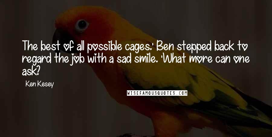 Ken Kesey Quotes: The best of all possible cages.' Ben stepped back to regard the job with a sad smile. 'What more can one ask?