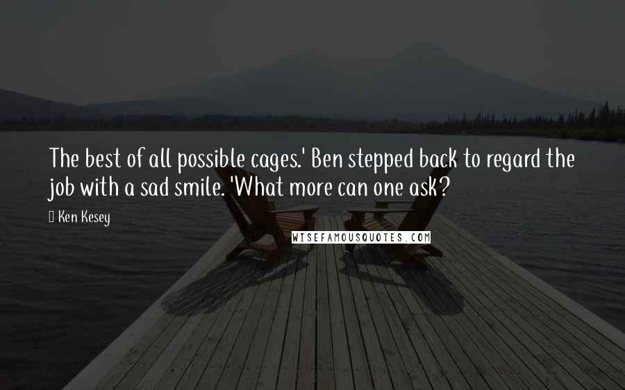 Ken Kesey Quotes: The best of all possible cages.' Ben stepped back to regard the job with a sad smile. 'What more can one ask?