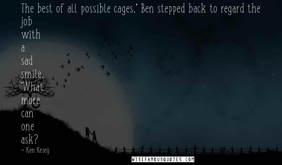 Ken Kesey Quotes: The best of all possible cages.' Ben stepped back to regard the job with a sad smile. 'What more can one ask?