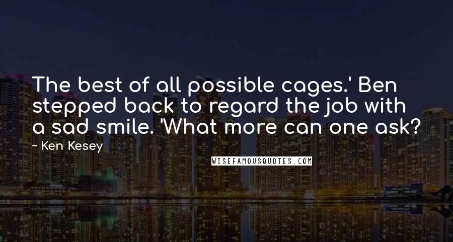 Ken Kesey Quotes: The best of all possible cages.' Ben stepped back to regard the job with a sad smile. 'What more can one ask?