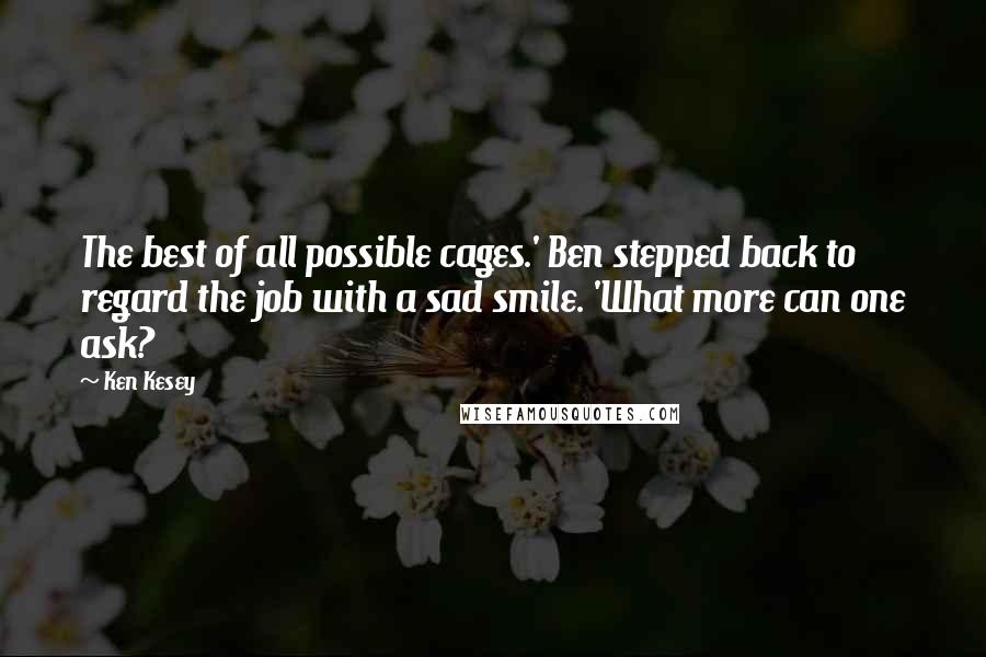 Ken Kesey Quotes: The best of all possible cages.' Ben stepped back to regard the job with a sad smile. 'What more can one ask?