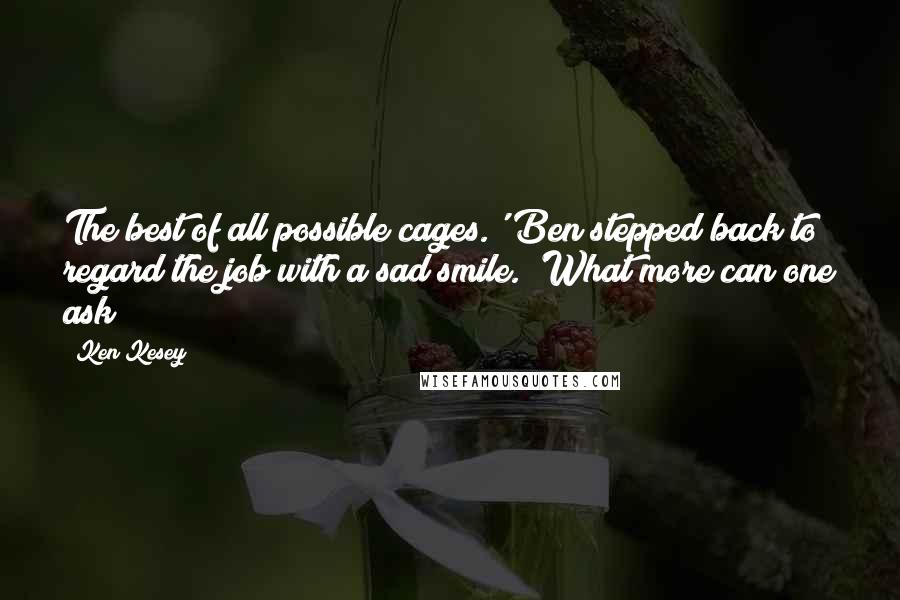 Ken Kesey Quotes: The best of all possible cages.' Ben stepped back to regard the job with a sad smile. 'What more can one ask?