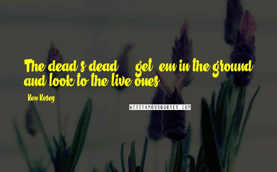 Ken Kesey Quotes: The dead's dead ... get 'em in the ground and look to the live ones.