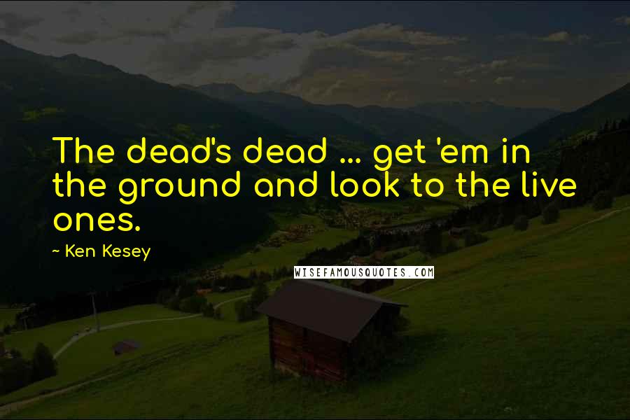 Ken Kesey Quotes: The dead's dead ... get 'em in the ground and look to the live ones.