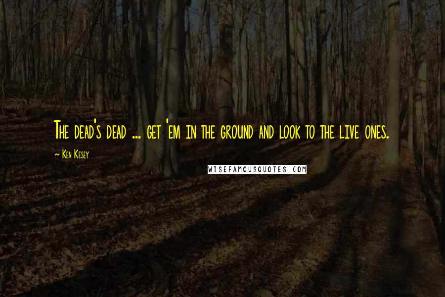Ken Kesey Quotes: The dead's dead ... get 'em in the ground and look to the live ones.