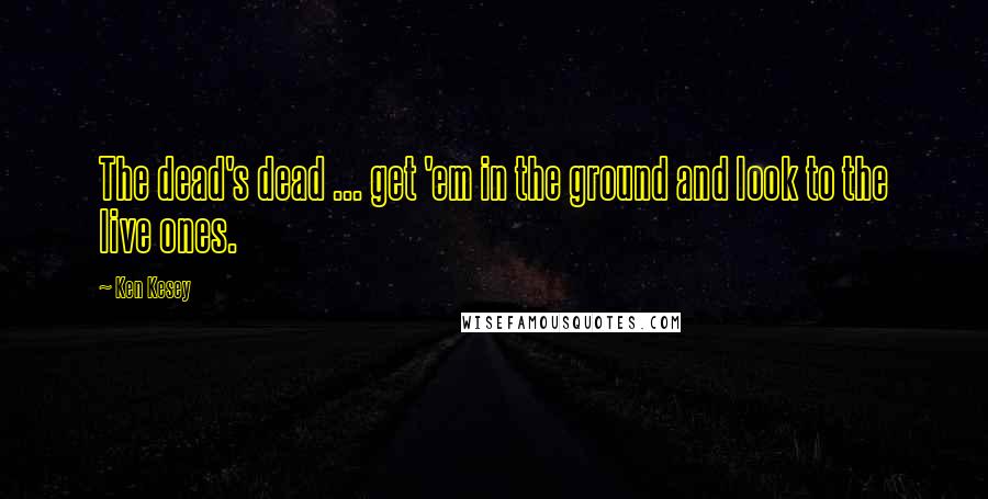 Ken Kesey Quotes: The dead's dead ... get 'em in the ground and look to the live ones.