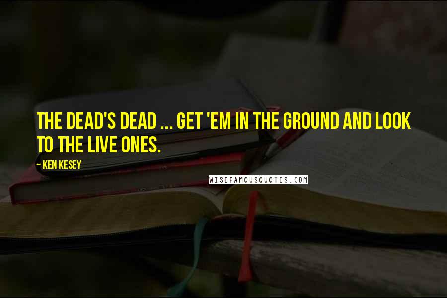 Ken Kesey Quotes: The dead's dead ... get 'em in the ground and look to the live ones.