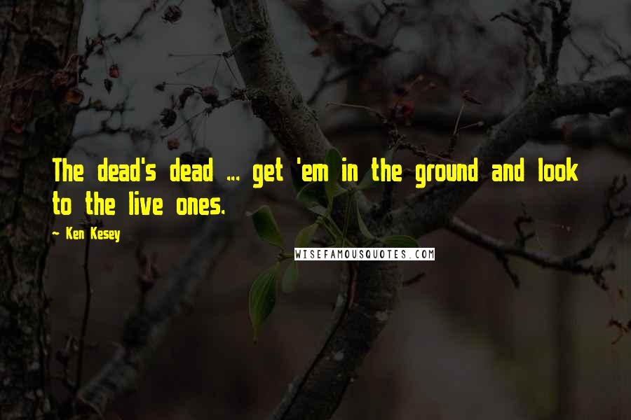 Ken Kesey Quotes: The dead's dead ... get 'em in the ground and look to the live ones.