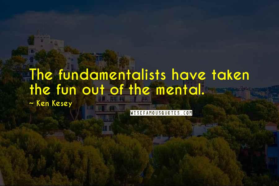 Ken Kesey Quotes: The fundamentalists have taken the fun out of the mental.