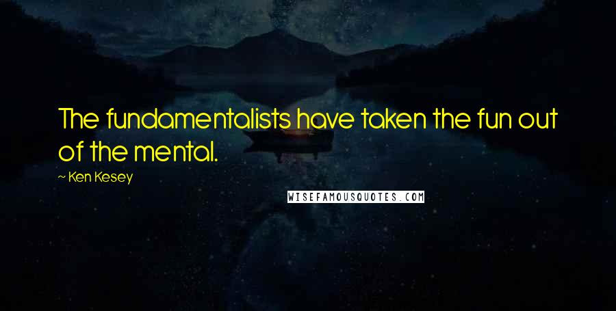 Ken Kesey Quotes: The fundamentalists have taken the fun out of the mental.