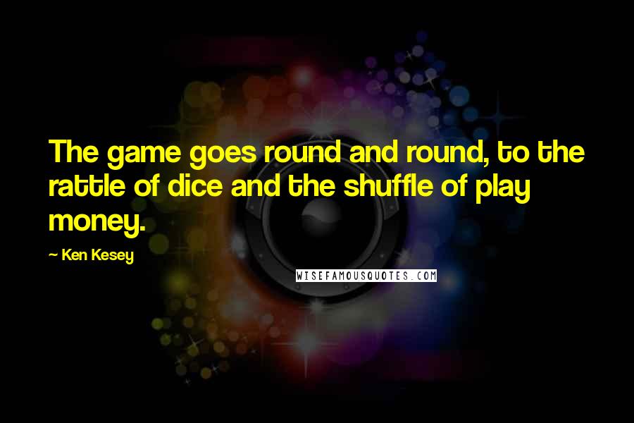 Ken Kesey Quotes: The game goes round and round, to the rattle of dice and the shuffle of play money.