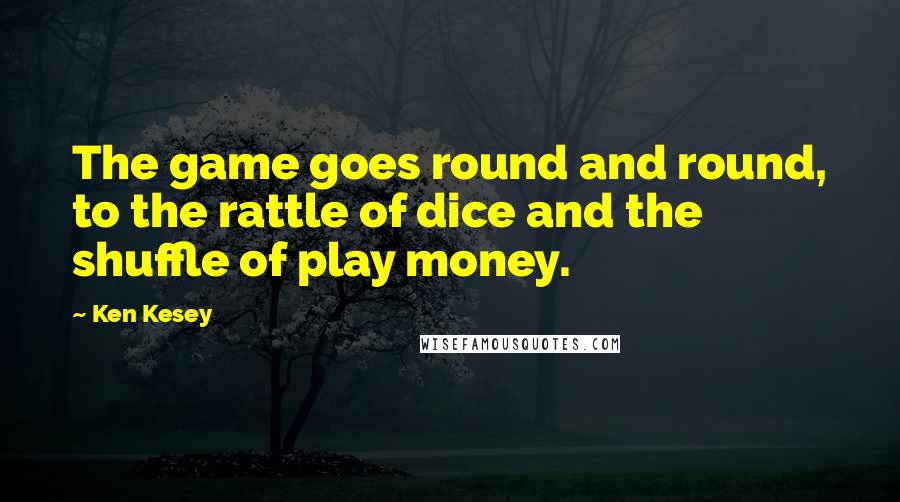 Ken Kesey Quotes: The game goes round and round, to the rattle of dice and the shuffle of play money.