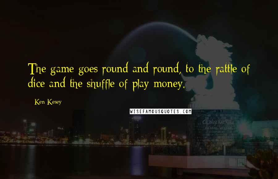 Ken Kesey Quotes: The game goes round and round, to the rattle of dice and the shuffle of play money.