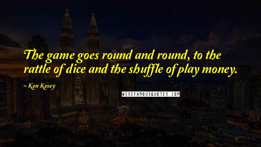 Ken Kesey Quotes: The game goes round and round, to the rattle of dice and the shuffle of play money.