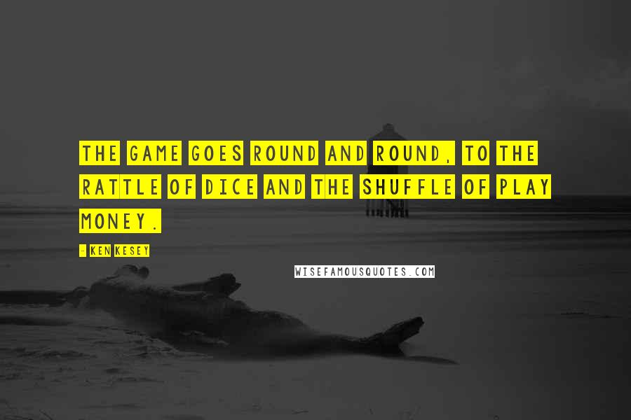 Ken Kesey Quotes: The game goes round and round, to the rattle of dice and the shuffle of play money.