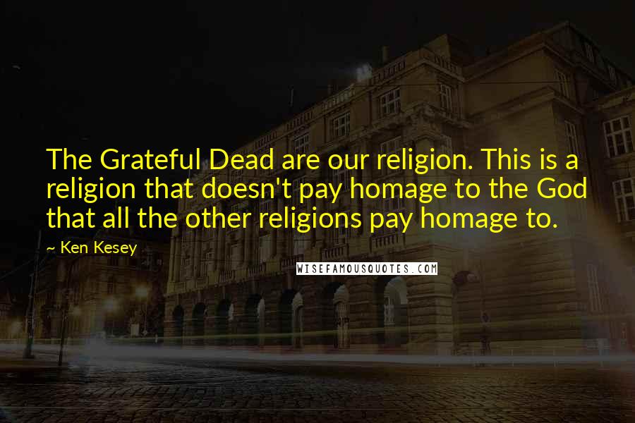 Ken Kesey Quotes: The Grateful Dead are our religion. This is a religion that doesn't pay homage to the God that all the other religions pay homage to.