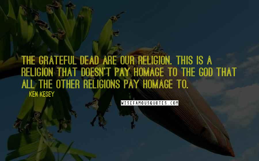 Ken Kesey Quotes: The Grateful Dead are our religion. This is a religion that doesn't pay homage to the God that all the other religions pay homage to.