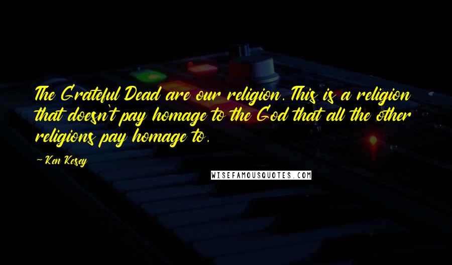 Ken Kesey Quotes: The Grateful Dead are our religion. This is a religion that doesn't pay homage to the God that all the other religions pay homage to.