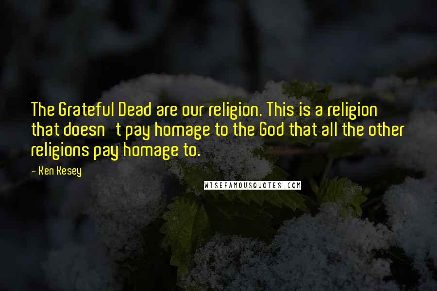Ken Kesey Quotes: The Grateful Dead are our religion. This is a religion that doesn't pay homage to the God that all the other religions pay homage to.