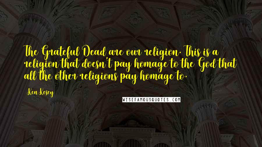 Ken Kesey Quotes: The Grateful Dead are our religion. This is a religion that doesn't pay homage to the God that all the other religions pay homage to.