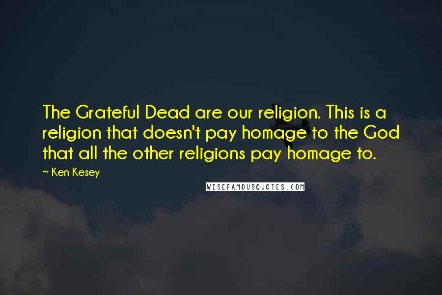 Ken Kesey Quotes: The Grateful Dead are our religion. This is a religion that doesn't pay homage to the God that all the other religions pay homage to.