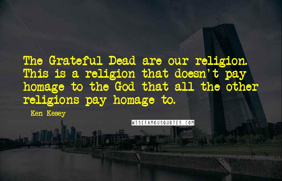 Ken Kesey Quotes: The Grateful Dead are our religion. This is a religion that doesn't pay homage to the God that all the other religions pay homage to.