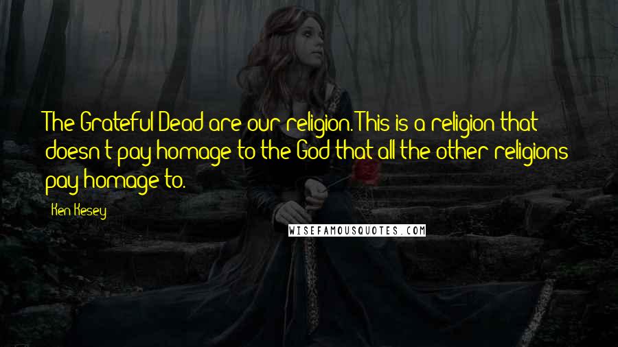 Ken Kesey Quotes: The Grateful Dead are our religion. This is a religion that doesn't pay homage to the God that all the other religions pay homage to.