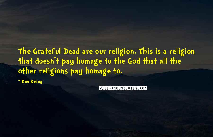 Ken Kesey Quotes: The Grateful Dead are our religion. This is a religion that doesn't pay homage to the God that all the other religions pay homage to.