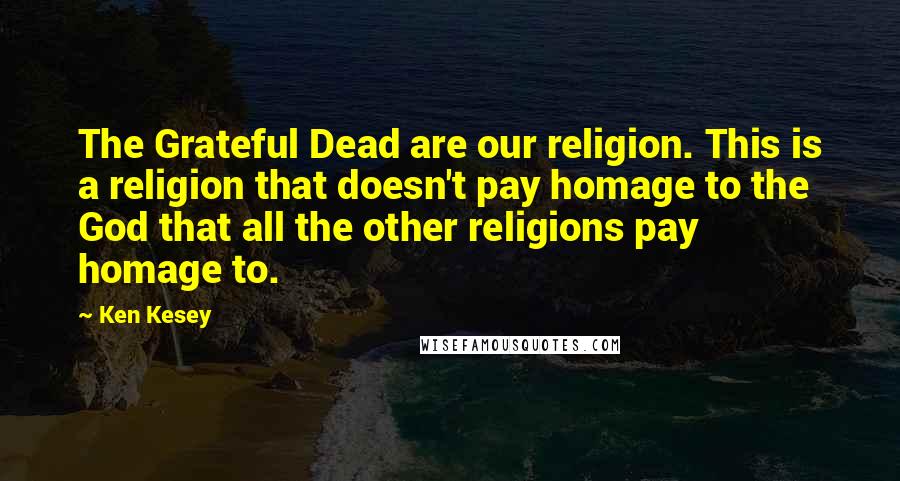 Ken Kesey Quotes: The Grateful Dead are our religion. This is a religion that doesn't pay homage to the God that all the other religions pay homage to.