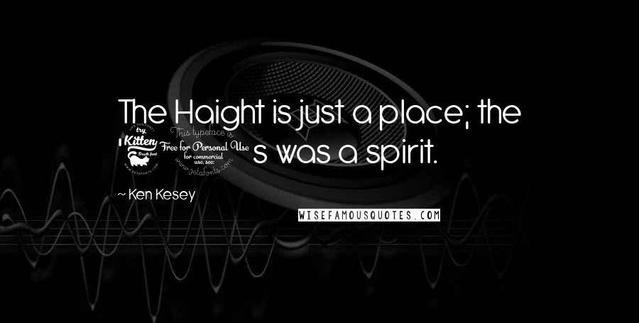 Ken Kesey Quotes: The Haight is just a place; the '60s was a spirit.