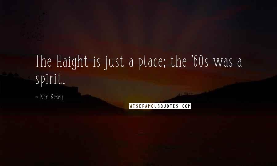 Ken Kesey Quotes: The Haight is just a place; the '60s was a spirit.