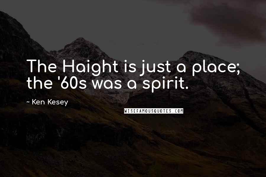 Ken Kesey Quotes: The Haight is just a place; the '60s was a spirit.