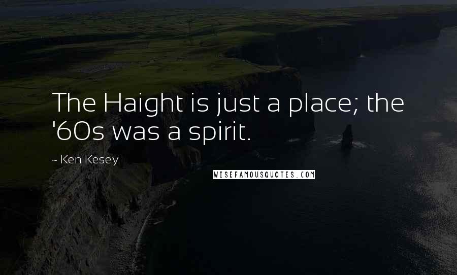 Ken Kesey Quotes: The Haight is just a place; the '60s was a spirit.