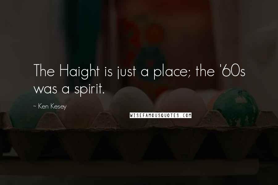 Ken Kesey Quotes: The Haight is just a place; the '60s was a spirit.