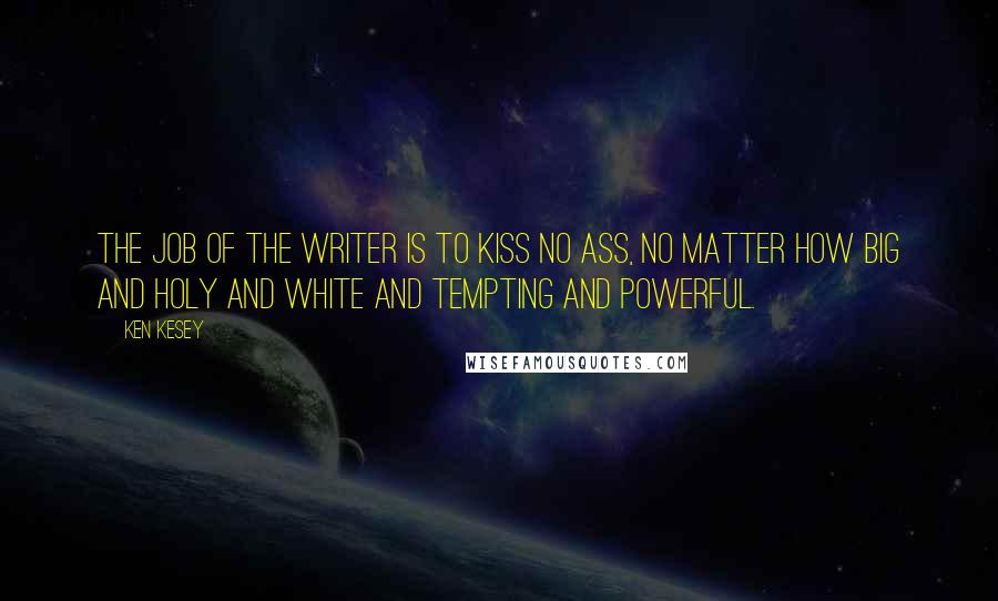 Ken Kesey Quotes: The job of the writer is to kiss no ass, no matter how big and holy and white and tempting and powerful.