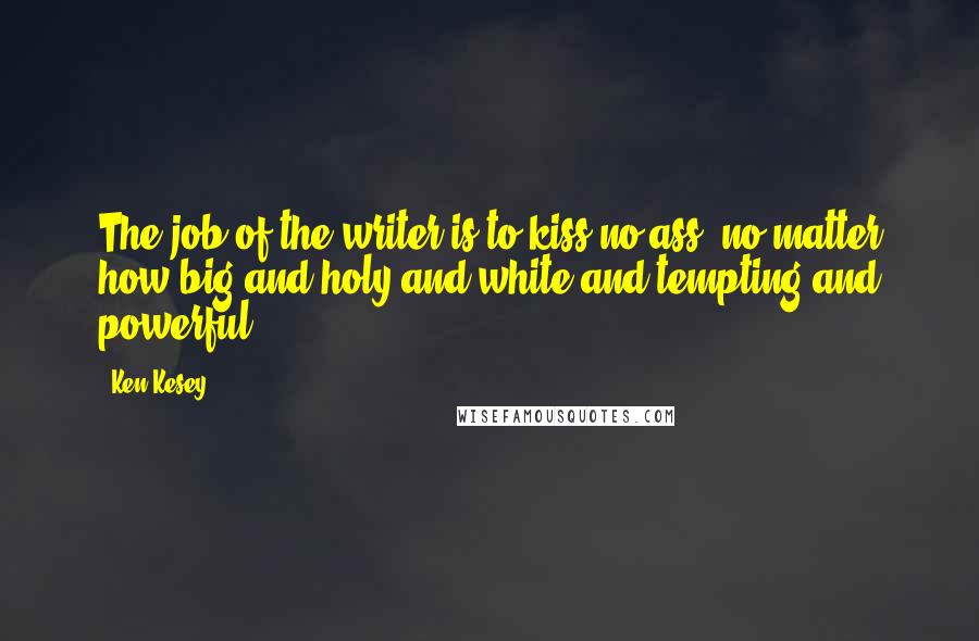 Ken Kesey Quotes: The job of the writer is to kiss no ass, no matter how big and holy and white and tempting and powerful.