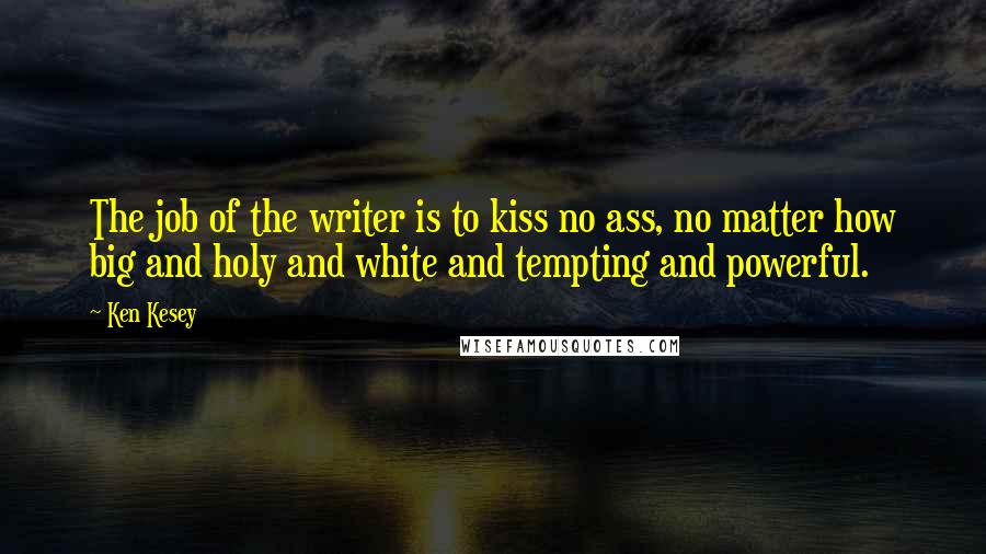 Ken Kesey Quotes: The job of the writer is to kiss no ass, no matter how big and holy and white and tempting and powerful.