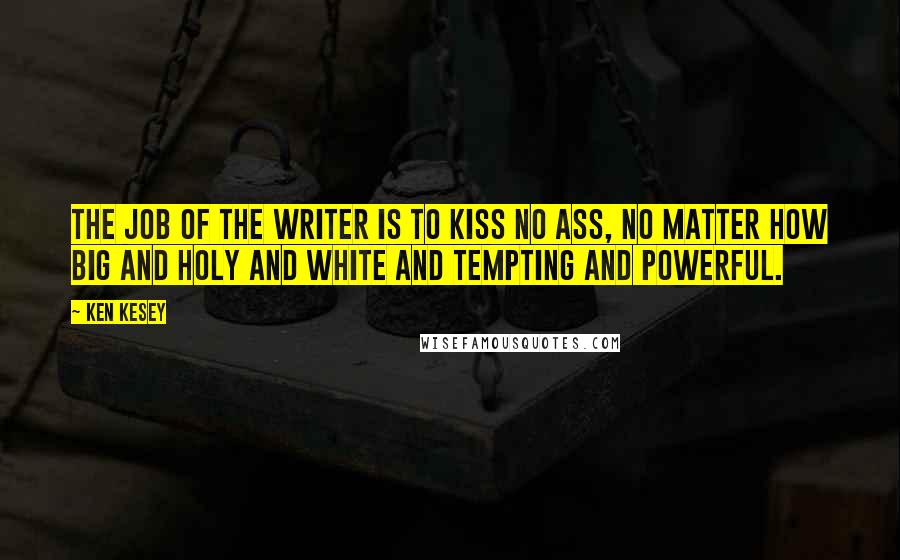 Ken Kesey Quotes: The job of the writer is to kiss no ass, no matter how big and holy and white and tempting and powerful.