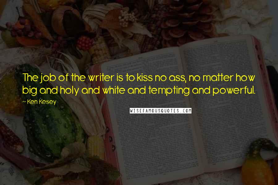 Ken Kesey Quotes: The job of the writer is to kiss no ass, no matter how big and holy and white and tempting and powerful.