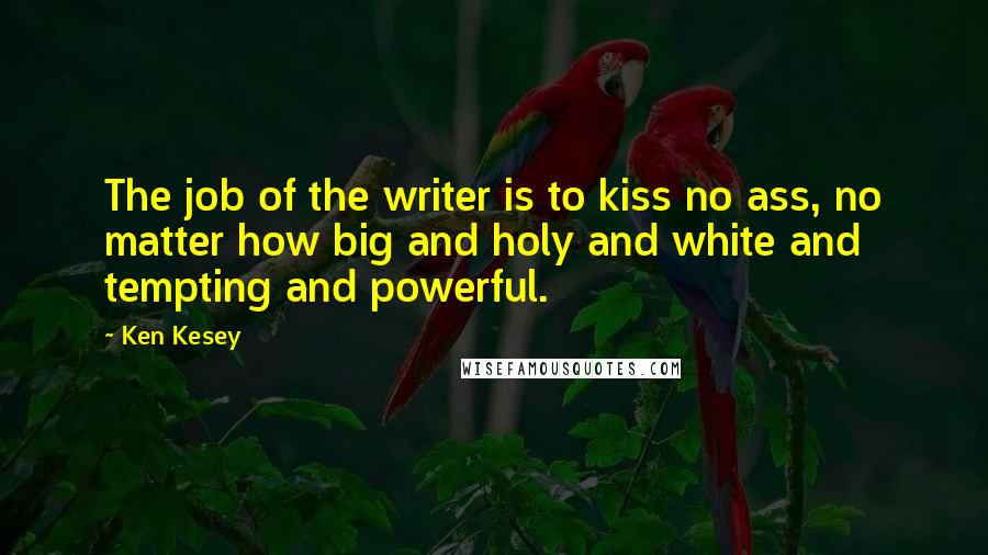 Ken Kesey Quotes: The job of the writer is to kiss no ass, no matter how big and holy and white and tempting and powerful.