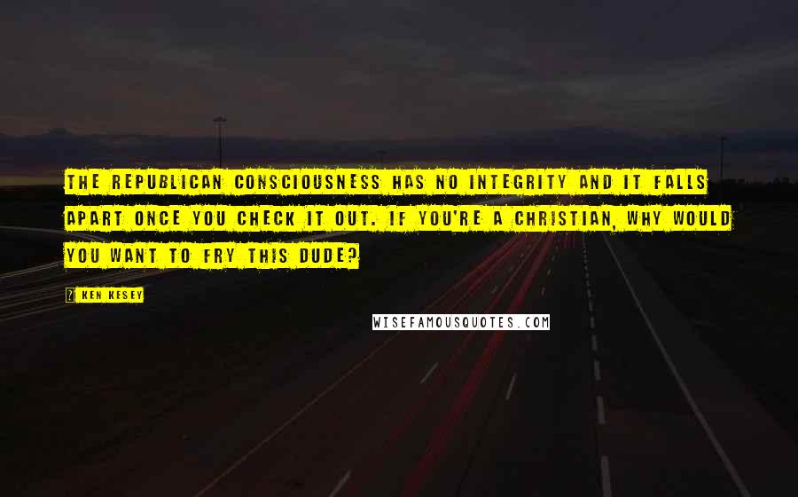 Ken Kesey Quotes: The Republican consciousness has no integrity and it falls apart once you check it out. If you're a Christian, why would you want to fry this dude?