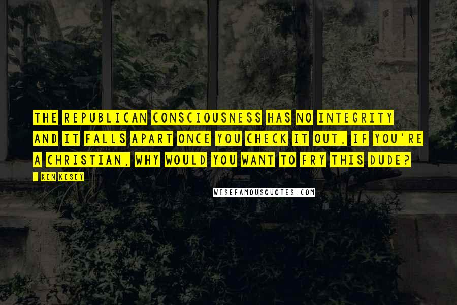 Ken Kesey Quotes: The Republican consciousness has no integrity and it falls apart once you check it out. If you're a Christian, why would you want to fry this dude?