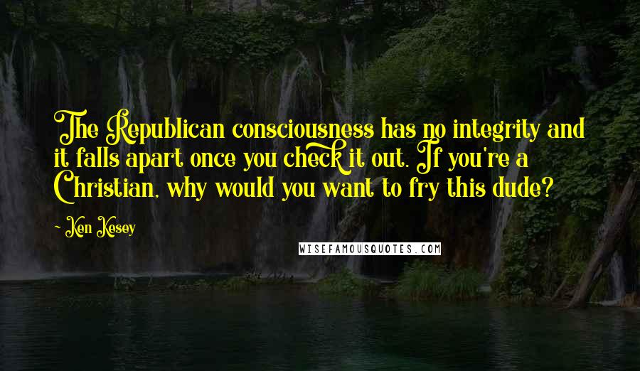 Ken Kesey Quotes: The Republican consciousness has no integrity and it falls apart once you check it out. If you're a Christian, why would you want to fry this dude?